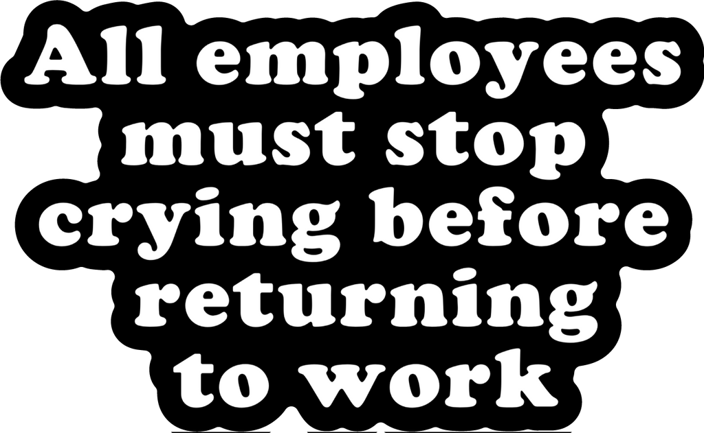 All Employees Must Stop Crying Before Returning to Work Vinyl Sticker